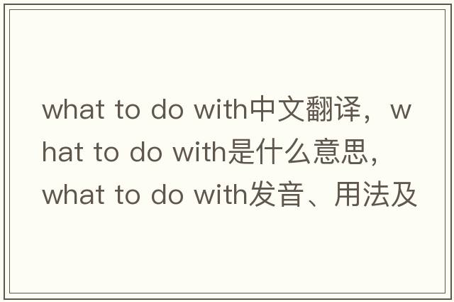 what to do with中文翻譯，what to do with是什么意思，what to do with發(fā)音、用法及例句