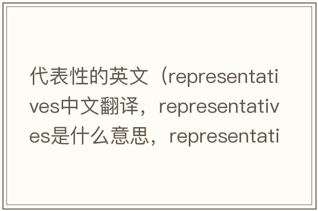 代表性的英文（representatives中文翻譯，representatives是什么意思，representatives發(fā)音、用法及例句）