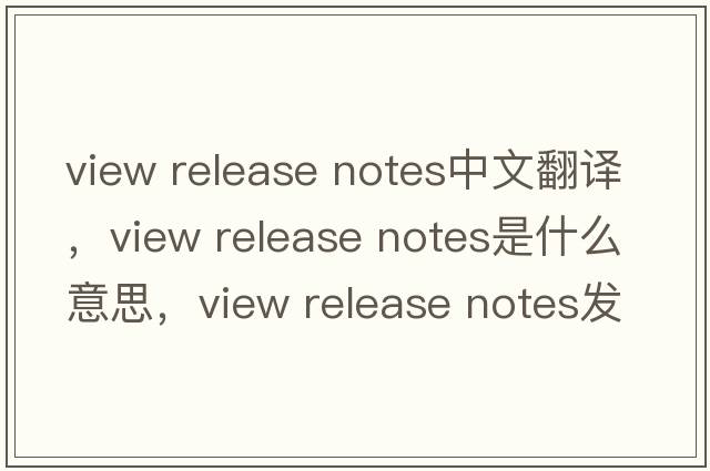 view release notes中文翻譯，view release notes是什么意思，view release notes發(fā)音、用法及例句
