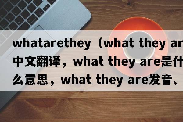 whatarethey（what they are中文翻譯，what they are是什么意思，what they are發(fā)音、用法及例句）