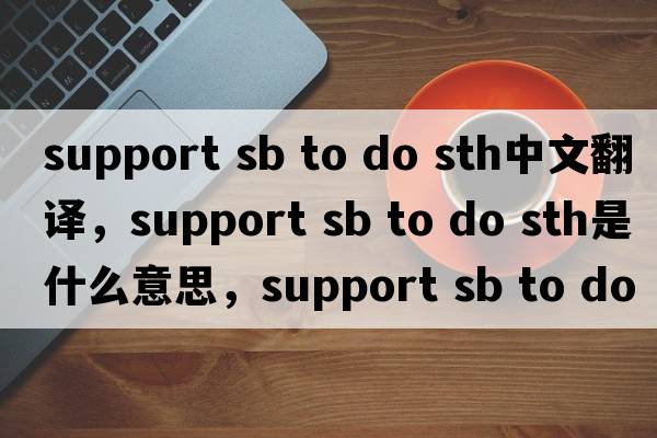support sb to do sth中文翻譯，support sb to do sth是什么意思，support sb to do sth發(fā)音、用法及例句