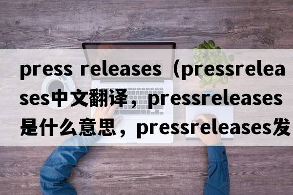 press releases（pressreleases中文翻譯，pressreleases是什么意思，pressreleases發(fā)音、用法及例句）