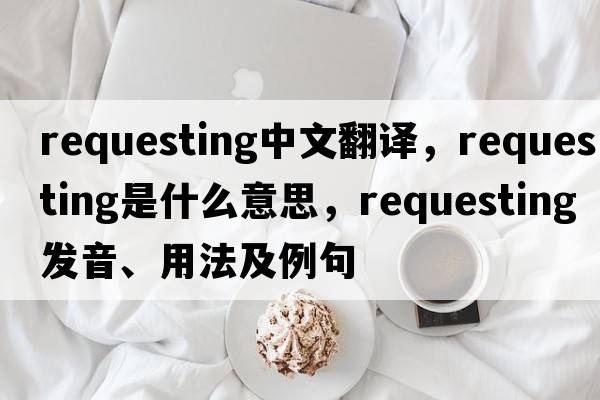 requesting中文翻譯，requesting是什么意思，requesting發(fā)音、用法及例句