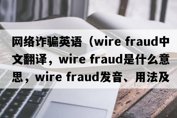 網(wǎng)絡(luò)詐騙英語（wire fraud中文翻譯，wire fraud是什么意思，wire fraud發(fā)音、用法及例句）
