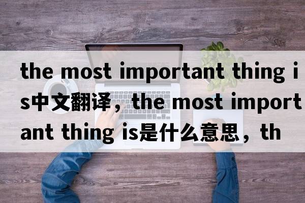 the most important thing is中文翻譯，the most important thing is是什么意思，the most important thing is發(fā)音、用法及例句