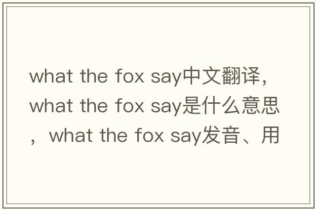 what the fox say中文翻譯，what the fox say是什么意思，what the fox say發(fā)音、用法及例句
