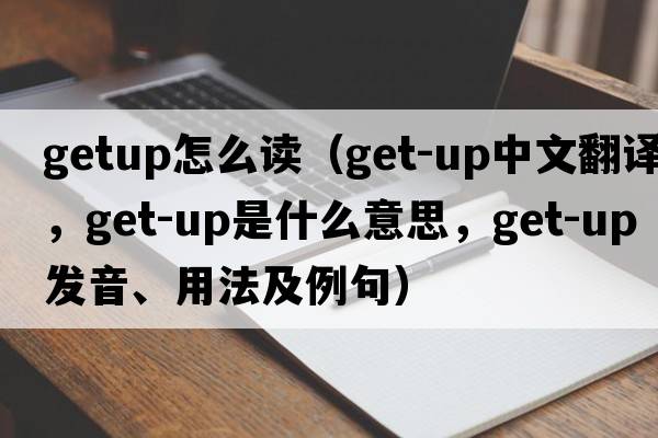 getup怎么讀（get-up中文翻譯，get-up是什么意思，get-up發(fā)音、用法及例句）