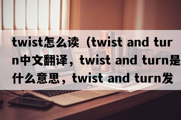 twist怎么讀（twist and turn中文翻譯，twist and turn是什么意思，twist and turn發(fā)音、用法及例句）