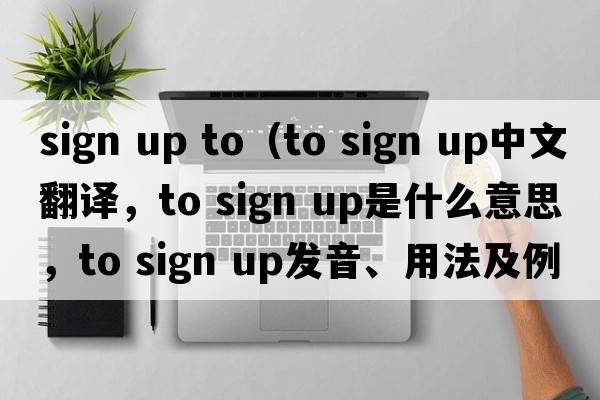 sign up to（to sign up中文翻譯，to sign up是什么意思，to sign up發(fā)音、用法及例句）