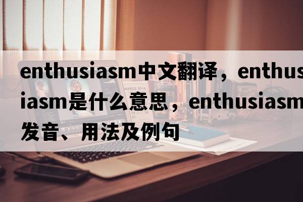 enthusiasm中文翻譯，enthusiasm是什么意思，enthusiasm發(fā)音、用法及例句