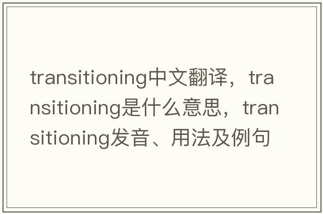 transitioning中文翻譯，transitioning是什么意思，transitioning發(fā)音、用法及例句