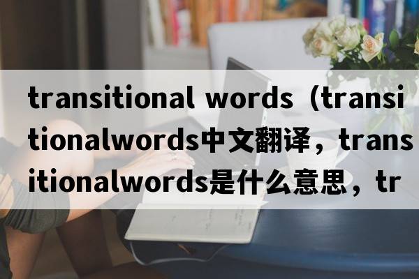 transitional words（transitionalwords中文翻譯，transitionalwords是什么意思，transitionalwords發(fā)音、用法及例句）