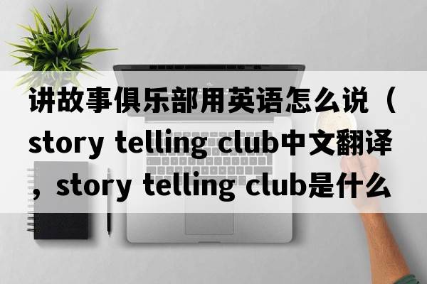 講故事俱樂部用英語(yǔ)怎么說（story telling club中文翻譯，story telling club是什么意思，story telling club發(fā)音、用法及例句）