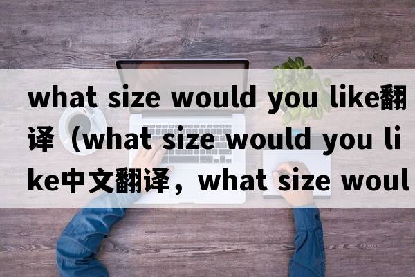 what size would you like翻譯（what size would you like中文翻譯，what size would you like是什么意思，what size woul