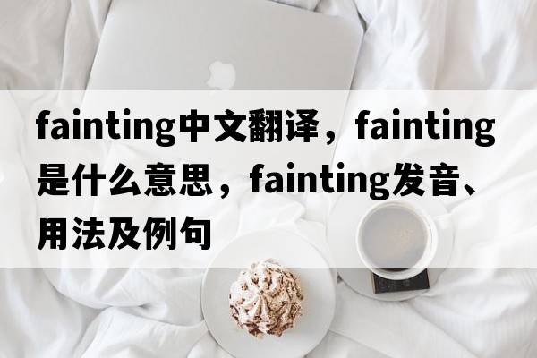 fainting中文翻譯，fainting是什么意思，fainting發(fā)音、用法及例句