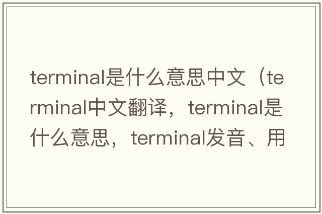 terminal是什么意思中文（terminal中文翻譯，terminal是什么意思，terminal發(fā)音、用法及例句）