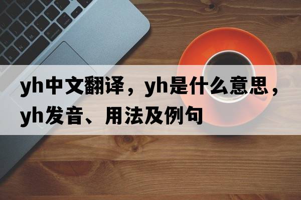 yh中文翻譯，yh是什么意思，yh發(fā)音、用法及例句