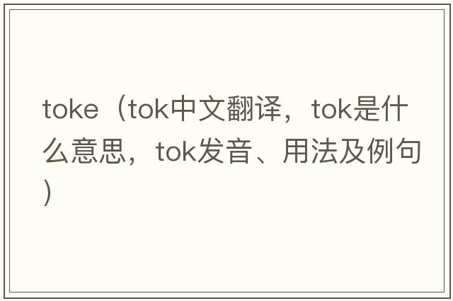 toke（TOK中文翻譯，TOK是什么意思，TOK發(fā)音、用法及例句）