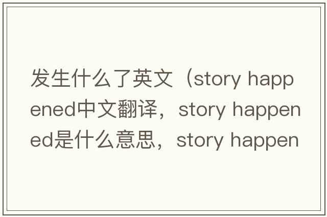 發(fā)生什么了英文（story happened中文翻譯，story happened是什么意思，story happened發(fā)音、用法及例句）