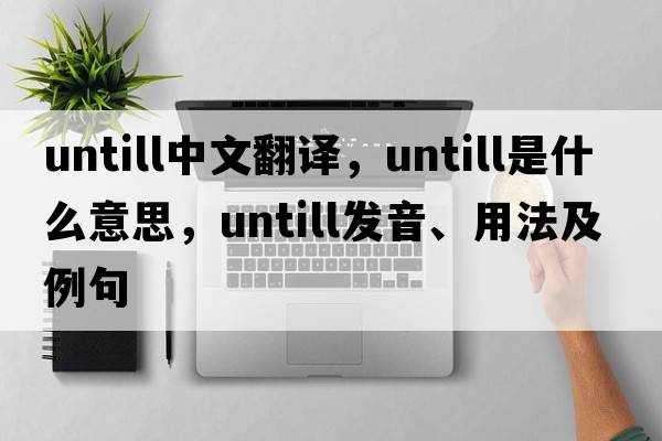 untill中文翻譯，untill是什么意思，untill發(fā)音、用法及例句