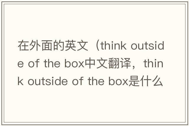 在外面的英文（think outside of the box中文翻譯，think outside of the box是什么意思，think outside of the box發(fā)音、用法及例句）