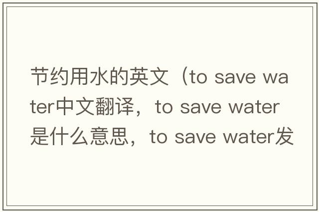 節(jié)約用水的英文（to save water中文翻譯，to save water是什么意思，to save water發(fā)音、用法及例句）
