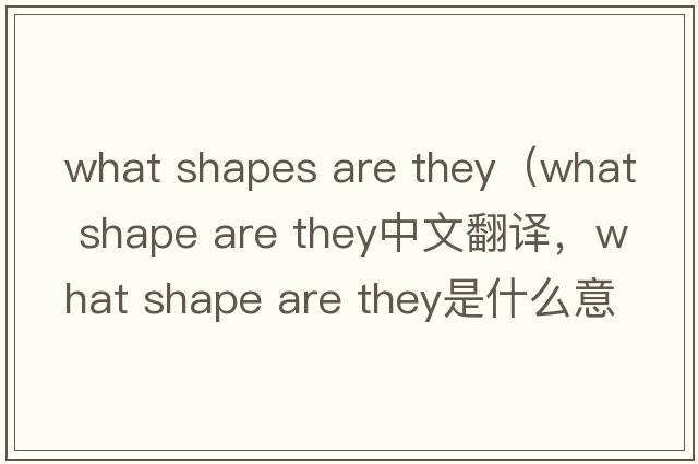 what shapes are they（what shape are they中文翻譯，what shape are they是什么意思，what shape are they發(fā)音、用法及例句）
