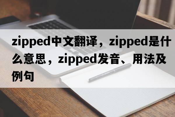 zipped中文翻譯，zipped是什么意思，zipped發(fā)音、用法及例句