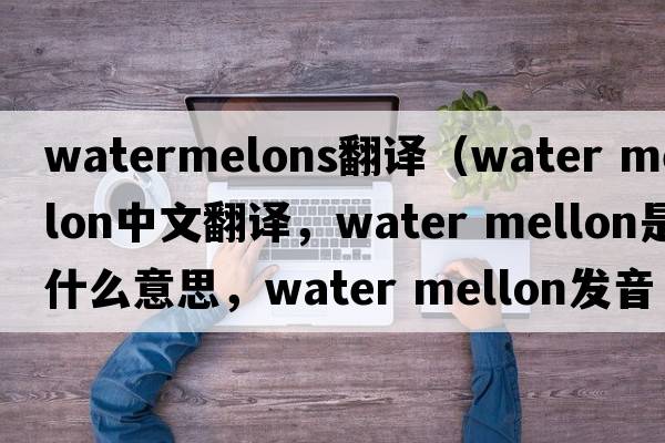 watermelons翻譯（water mellon中文翻譯，water mellon是什么意思，water mellon發(fā)音、用法及例句）