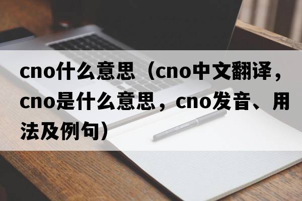 cno什么意思（cno中文翻譯，cno是什么意思，cno發(fā)音、用法及例句）