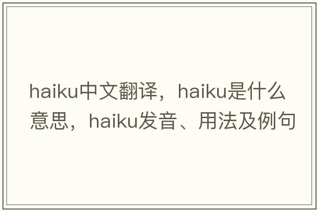 haiku中文翻譯，haiku是什么意思，haiku發(fā)音、用法及例句