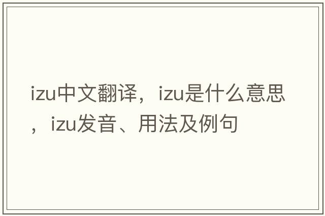 Izu中文翻譯，Izu是什么意思，Izu發(fā)音、用法及例句