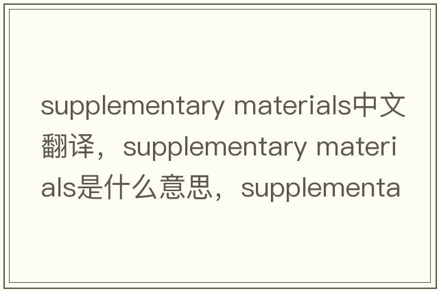 supplementary materials中文翻譯，supplementary materials是什么意思，supplementary materials發(fā)音、用法及例句