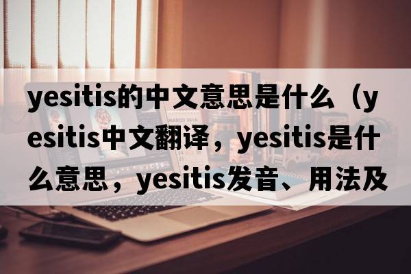 yesitis的中文意思是什么（yesitis中文翻譯，yesitis是什么意思，yesitis發(fā)音、用法及例句）