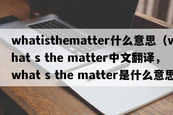 whatisthematter什么意思（what s the matter中文翻譯，what s the matter是什么意思，what s the matter發(fā)音、用法及例句）
