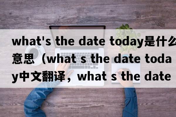 what's the date today是什么意思（what s the date today中文翻譯，what s the date today是什么意思，what s the date