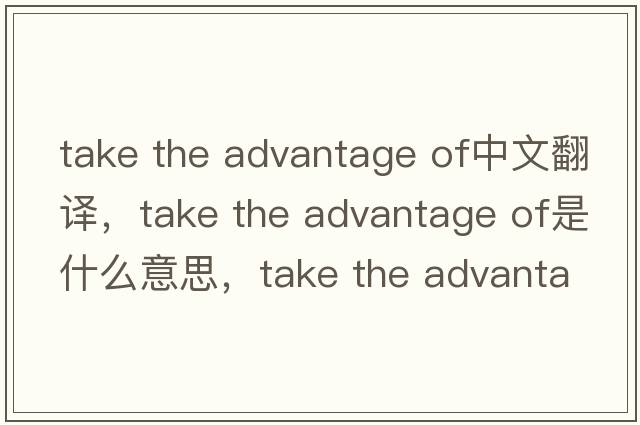 take the advantage of中文翻譯，take the advantage of是什么意思，take the advantage of發(fā)音、用法及例句