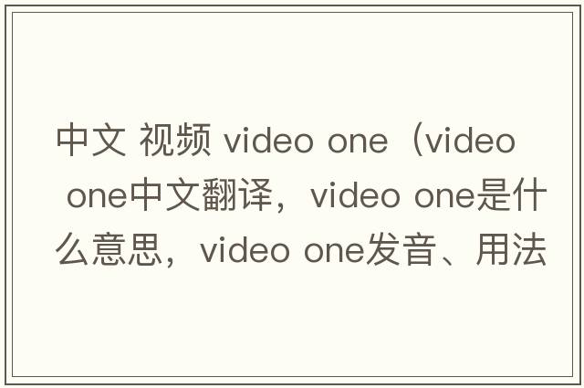 中文 視頻 video one（video one中文翻譯，video one是什么意思，video one發(fā)音、用法及例句）