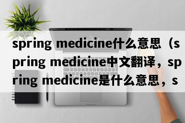spring medicine什么意思（spring medicine中文翻譯，spring medicine是什么意思，spring medicine發(fā)音、用法及例句）