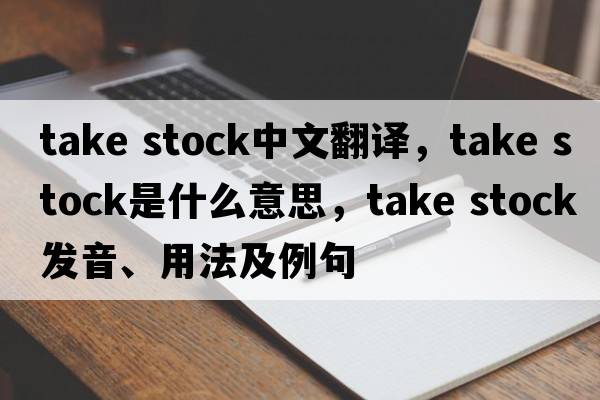 take stock中文翻譯，take stock是什么意思，take stock發(fā)音、用法及例句