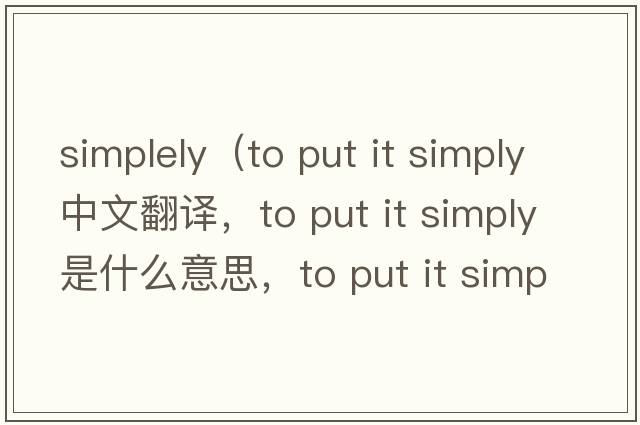 simplely（to put it simply中文翻譯，to put it simply是什么意思，to put it simply發(fā)音、用法及例句）