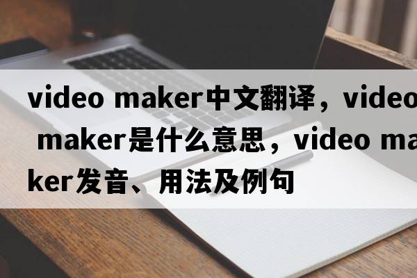 video maker中文翻譯，video maker是什么意思，video maker發(fā)音、用法及例句