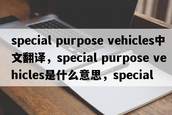 special purpose vehicles中文翻譯，special purpose vehicles是什么意思，special purpose vehicles發(fā)音、用法及例句