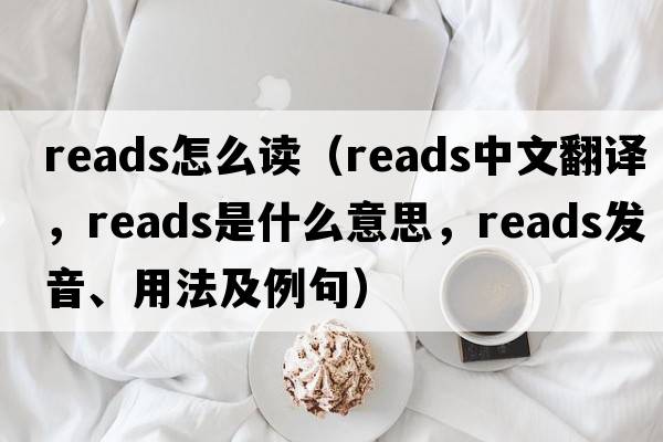 reads怎么讀（reads中文翻譯，reads是什么意思，reads發(fā)音、用法及例句）