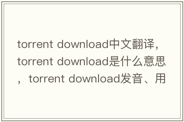 torrent download中文翻譯，torrent download是什么意思，torrent download發(fā)音、用法及例句