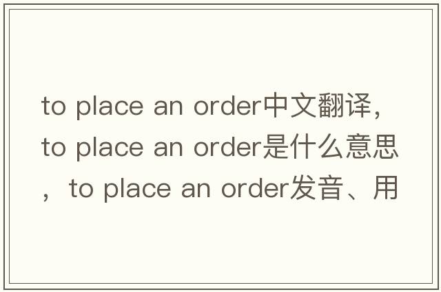 to place an order中文翻譯，to place an order是什么意思，to place an order發(fā)音、用法及例句