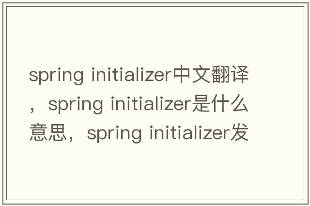 spring initializer中文翻譯，spring initializer是什么意思，spring initializer發(fā)音、用法及例句