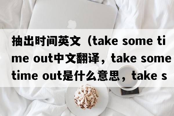 抽出時間英文（take some time out中文翻譯，take some time out是什么意思，take some time out發(fā)音、用法及例句）