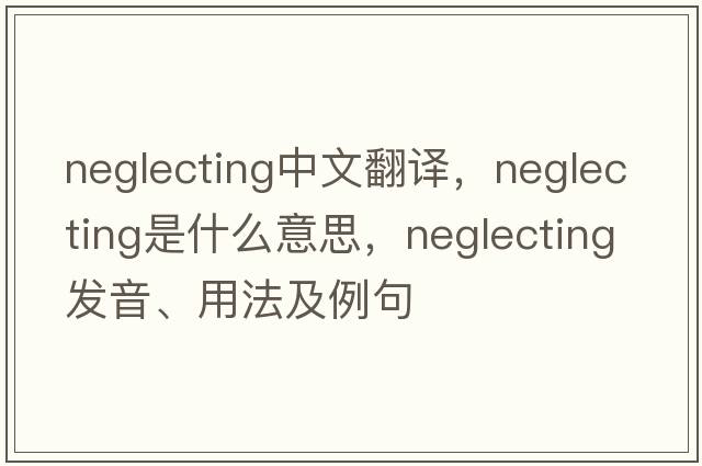 neglecting中文翻譯，neglecting是什么意思，neglecting發(fā)音、用法及例句