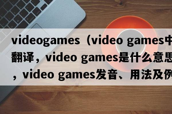 videogames（video games中文翻譯，video games是什么意思，video games發(fā)音、用法及例句）
